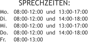 SPRECHZEITEN: 08:00-12:00  und  13:00-17:00 08:00-12:00  und  14:00-18:00 08:00-12:00  und  13:00-17:00 08:00-12:00  und  14:00-18:00 08:00-13:00   Mo. Di. Mi. Do. Fr.
